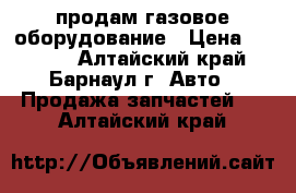 продам газовое оборудование › Цена ­ 4 500 - Алтайский край, Барнаул г. Авто » Продажа запчастей   . Алтайский край